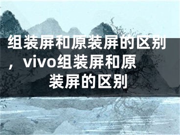 组装屏和原装屏的区别，vivo组装屏和原装屏的区别