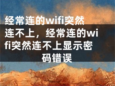 经常连的wifi突然连不上，经常连的wifi突然连不上显示密码错误