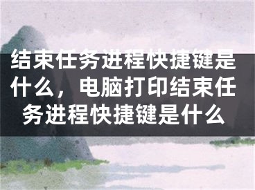 结束任务进程快捷键是什么，电脑打印结束任务进程快捷键是什么