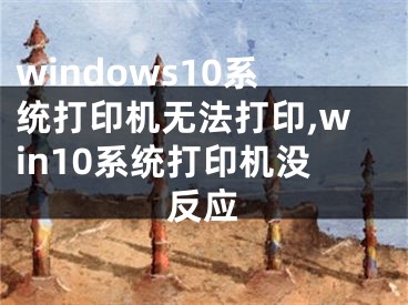 windows10系统打印机无法打印,win10系统打印机没反应