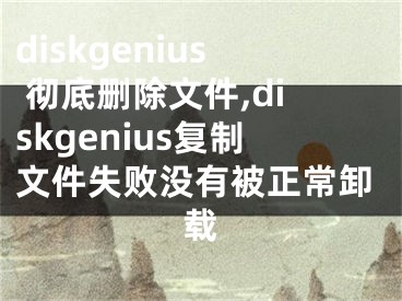 diskgenius 彻底删除文件,diskgenius复制文件失败没有被正常卸载