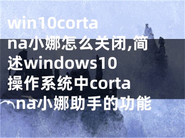 win10cortana小娜怎么关闭,简述windows10操作系统中cortana小娜助手的功能