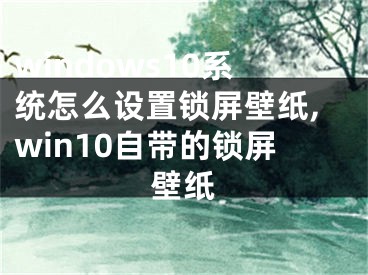 windows10系统怎么设置锁屏壁纸,win10自带的锁屏壁纸