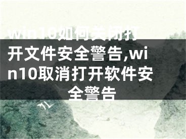 win10如何关闭打开文件安全警告,win10取消打开软件安全警告