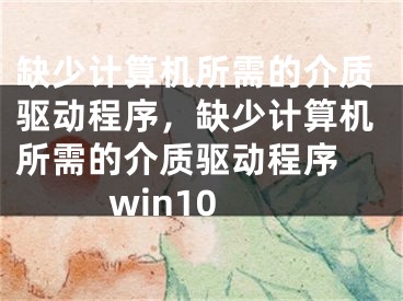 缺少计算机所需的介质驱动程序，缺少计算机所需的介质驱动程序 win10