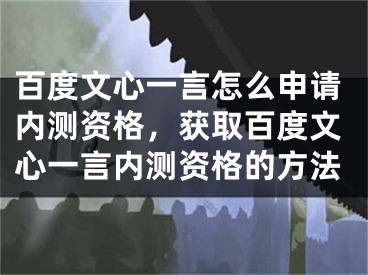 百度文心一言怎么申请内测资格，获取百度文心一言内测资格的方法