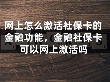 网上怎么激活社保卡的金融功能，金融社保卡可以网上激活吗