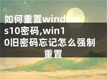 如何重置windows10密码,win10旧密码忘记怎么强制重置