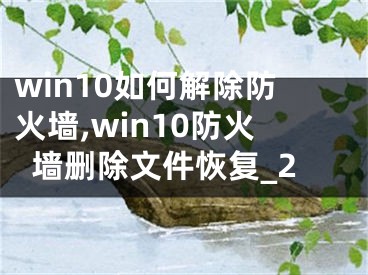 win10如何解除防火墙,win10防火墙删除文件恢复_2