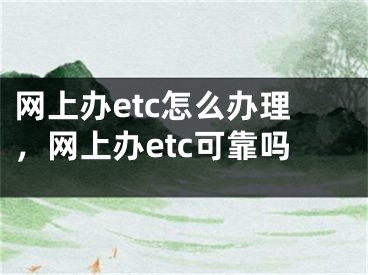 网上办etc怎么办理，网上办etc可靠吗