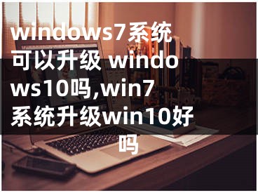 windows7系统可以升级 windows10吗,win7系统升级win10好吗