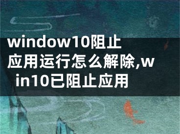 window10阻止应用运行怎么解除,win10已阻止应用