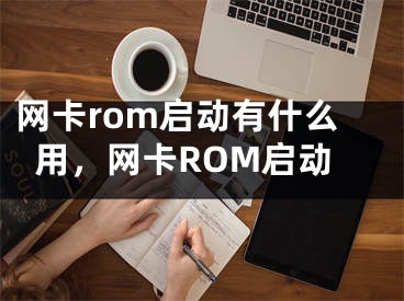 网卡rom启动有什么用，网卡ROM启动