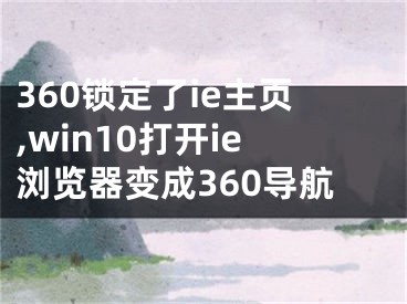 360锁定了ie主页,win10打开ie浏览器变成360导航