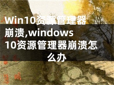 Win10资源管理器崩溃,windows10资源管理器崩溃怎么办