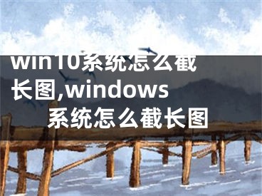 win10系统怎么截长图,windows系统怎么截长图