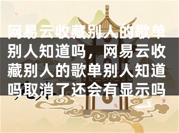 网易云收藏别人的歌单别人知道吗，网易云收藏别人的歌单别人知道吗取消了还会有显示吗