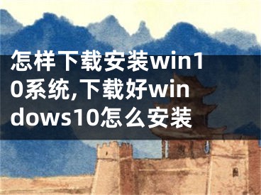 怎样下载安装win10系统,下载好windows10怎么安装