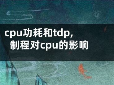 cpu功耗和tdp,制程对cpu的影响