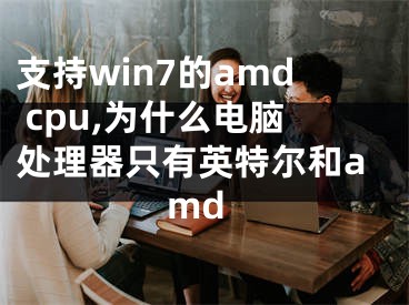 支持win7的amd cpu,为什么电脑处理器只有英特尔和amd