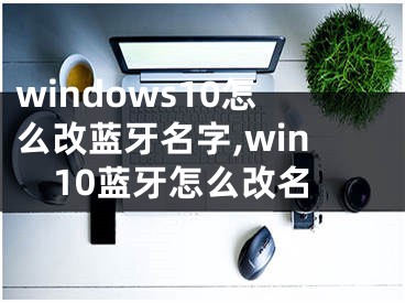 windows10怎么改蓝牙名字,win10蓝牙怎么改名