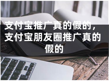 支付宝推广真的假的，支付宝朋友圈推广真的假的