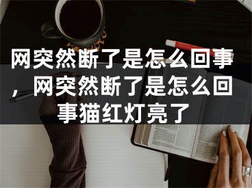 网突然断了是怎么回事，网突然断了是怎么回事猫红灯亮了