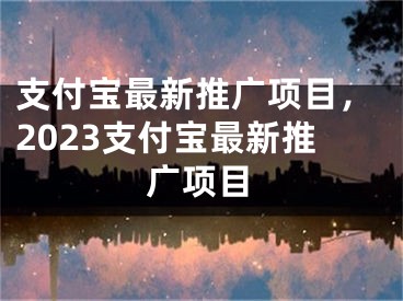 支付宝最新推广项目，2023支付宝最新推广项目