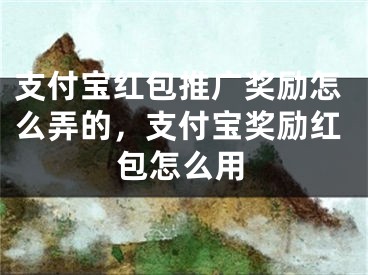 支付宝红包推广奖励怎么弄的，支付宝奖励红包怎么用