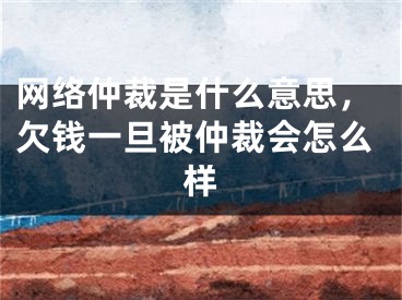 网络仲裁是什么意思，欠钱一旦被仲裁会怎么样