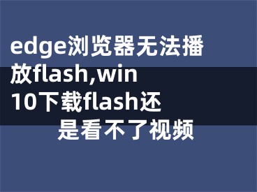 edge浏览器无法播放flash,win10下载flash还是看不了视频