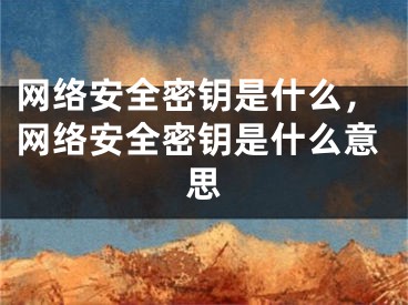 网络安全密钥是什么，网络安全密钥是什么意思