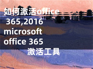 如何激活office 365,2016 microsoft office 365 激活工具