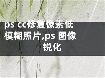 ps cc修复像素低模糊照片,ps 图像锐化