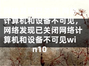 网络发现已关闭,网络计算机和设备不可见，网络发现已关闭网络计算机和设备不可见win10
