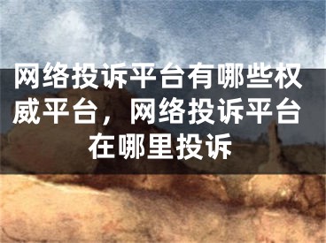 网络投诉平台有哪些权威平台，网络投诉平台在哪里投诉