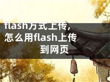 flash方式上传,怎么用flash上传到网页