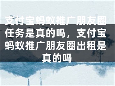 支付宝蚂蚁推广朋友圈任务是真的吗，支付宝蚂蚁推广朋友圈出租是真的吗