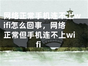 网络正常手机连不上wifi怎么回事，网络正常但手机连不上wifi