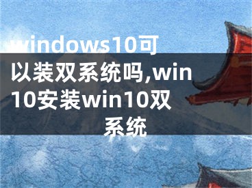 windows10可以装双系统吗,win10安装win10双系统