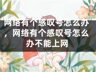 网络有个感叹号怎么办，网络有个感叹号怎么办不能上网