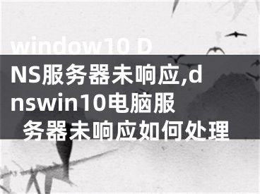window10 DNS服务器未响应,dnswin10电脑服务器未响应如何处理