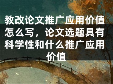 教改论文推广应用价值怎么写，论文选题具有科学性和什么推广应用价值