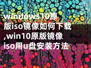 windows10原版iso镜像如何下载,win10原版镜像iso用u盘安装方法