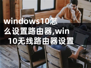 windows10怎么设置路由器,win10无线路由器设置