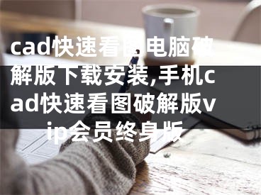 cad快速看图电脑破解版下载安装,手机cad快速看图破解版vip会员终身版