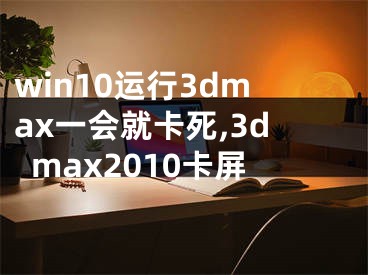 win10运行3dmax一会就卡死,3dmax2010卡屏