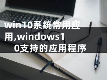 win10系统常用应用,windows10支持的应用程序