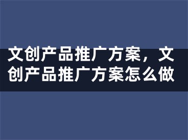 文创产品推广方案，文创产品推广方案怎么做