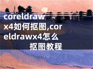 coreldraw x4如何抠图,coreldrawx4怎么抠图教程